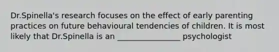 Dr.Spinella's research focuses on the effect of early parenting practices on future behavioural tendencies of children. It is most likely that Dr.Spinella is an ________________ psychologist
