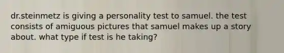 dr.steinmetz is giving a personality test to samuel. the test consists of amiguous pictures that samuel makes up a story about. what type if test is he taking?