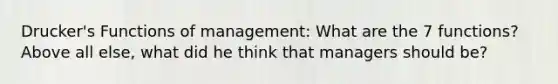 Drucker's Functions of management: What are the 7 functions? Above all else, what did he think that managers should be?