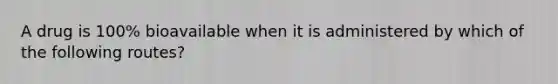 A drug is 100% bioavailable when it is administered by which of the following routes?