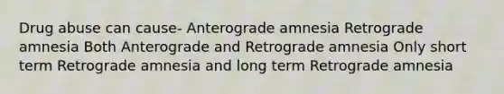 Drug abuse can cause- Anterograde amnesia Retrograde amnesia Both Anterograde and Retrograde amnesia Only short term Retrograde amnesia and long term Retrograde amnesia