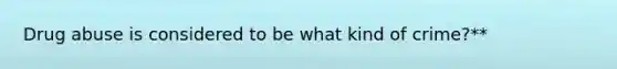 Drug abuse is considered to be what kind of crime?**