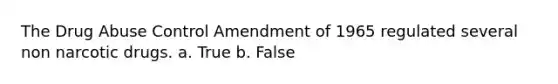 The Drug Abuse Control Amendment of 1965 regulated several non narcotic drugs. a. True b. False