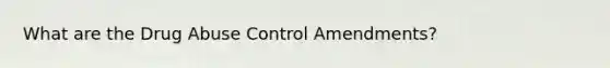 What are the Drug Abuse Control Amendments?