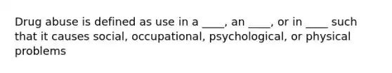 Drug abuse is defined as use in a ____, an ____, or in ____ such that it causes social, occupational, psychological, or physical problems