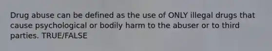 Drug abuse can be defined as the use of ONLY illegal drugs that cause psychological or bodily harm to the abuser or to third parties. TRUE/FALSE