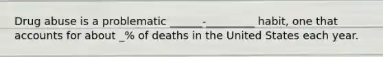 Drug abuse is a problematic ______-_________ habit, one that accounts for about _% of deaths in the United States each year.