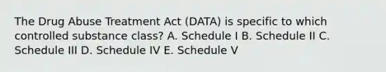 The Drug Abuse Treatment Act (DATA) is specific to which controlled substance class? A. Schedule I B. Schedule II C. Schedule III D. Schedule IV E. Schedule V