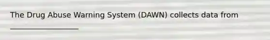 The Drug Abuse Warning System (DAWN) collects data from __________________