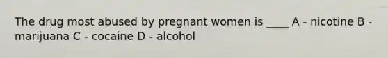 The drug most abused by pregnant women is ____ A - nicotine B - marijuana C - cocaine D - alcohol