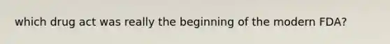 which drug act was really the beginning of the modern FDA?