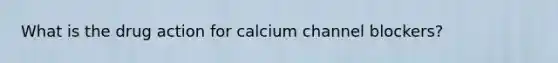 What is the drug action for calcium channel blockers?