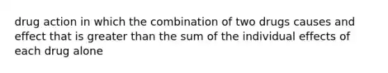 drug action in which the combination of two drugs causes and effect that is greater than the sum of the individual effects of each drug alone