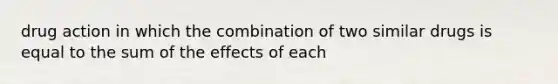 drug action in which the combination of two similar drugs is equal to the sum of the effects of each