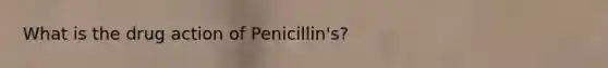 What is the drug action of Penicillin's?