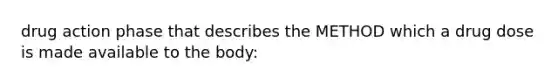 drug action phase that describes the METHOD which a drug dose is made available to the body: