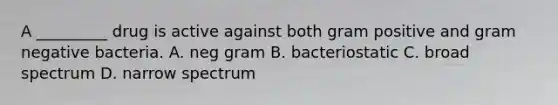 A _________ drug is active against both gram positive and gram negative bacteria. A. neg gram B. bacteriostatic C. broad spectrum D. narrow spectrum