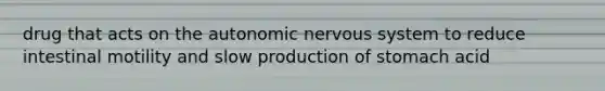 drug that acts on the autonomic nervous system to reduce intestinal motility and slow production of stomach acid