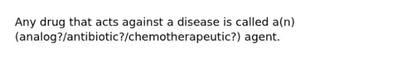 Any drug that acts against a disease is called a(n) (analog?/antibiotic?/chemotherapeutic?) agent.