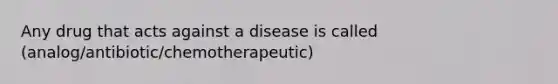 Any drug that acts against a disease is called (analog/antibiotic/chemotherapeutic)