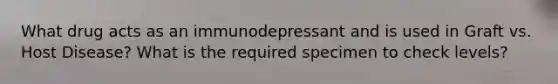 What drug acts as an immunodepressant and is used in Graft vs. Host Disease? What is the required specimen to check levels?