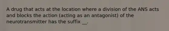 A drug that acts at the location where a division of the ANS acts and blocks the action (acting as an antagonist) of the neurotransmitter has the suffix __.