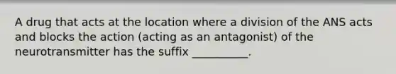 A drug that acts at the location where a division of the ANS acts and blocks the action (acting as an antagonist) of the neurotransmitter has the suffix __________.