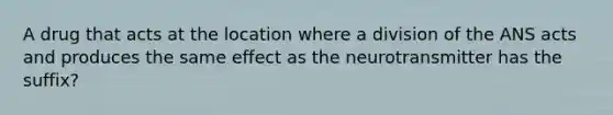 A drug that acts at the location where a division of the ANS acts and produces the same effect as the neurotransmitter has the suffix?