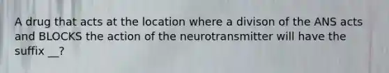 A drug that acts at the location where a divison of the ANS acts and BLOCKS the action of the neurotransmitter will have the suffix __?