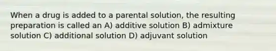 When a drug is added to a parental solution, the resulting preparation is called an A) additive solution B) admixture solution C) additional solution D) adjuvant solution