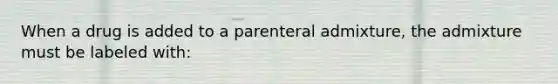 When a drug is added to a parenteral admixture, the admixture must be labeled with: