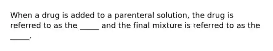 When a drug is added to a parenteral solution, the drug is referred to as the _____ and the final mixture is referred to as the _____.