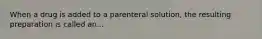 When a drug is added to a parenteral solution, the resulting preparation is called an...