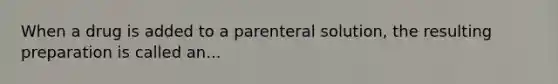 When a drug is added to a parenteral solution, the resulting preparation is called an...