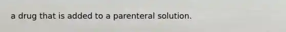 a drug that is added to a parenteral solution.