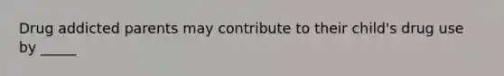 Drug addicted parents may contribute to their child's drug use by _____