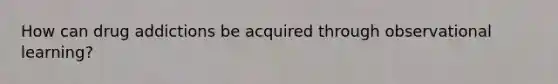 How can drug addictions be acquired through observational learning?