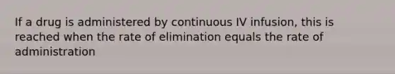 If a drug is administered by continuous IV infusion, this is reached when the rate of elimination equals the rate of administration