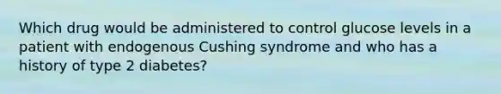 Which drug would be administered to control glucose levels in a patient with endogenous Cushing syndrome and who has a history of type 2 diabetes?