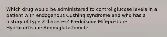 Which drug would be administered to control glucose levels in a patient with endogenous Cushing syndrome and who has a history of type 2 diabetes? Prednisone Mifepristone Hydrocortisone Aminoglutethimide