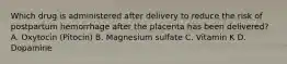 Which drug is administered after delivery to reduce the risk of postpartum hemorrhage after the placenta has been delivered? A. Oxytocin (Pitocin) B. Magnesium sulfate C. Vitamin K D. Dopamine