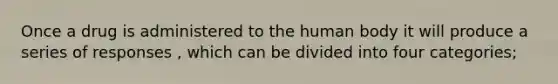 Once a drug is administered to the human body it will produce a series of responses , which can be divided into four categories;