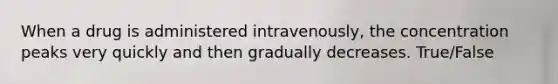 When a drug is administered intravenously, the concentration peaks very quickly and then gradually decreases. True/False