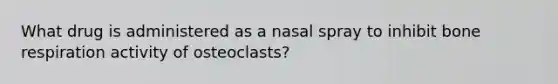 What drug is administered as a nasal spray to inhibit bone respiration activity of osteoclasts?