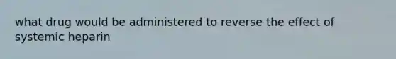 what drug would be administered to reverse the effect of systemic heparin