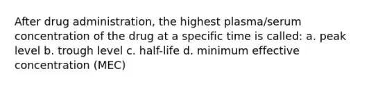 After drug administration, the highest plasma/serum concentration of the drug at a specific time is called: a. peak level b. trough level c. half-life d. minimum effective concentration (MEC)