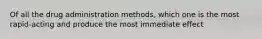 Of all the drug administration methods, which one is the most rapid-acting and produce the most immediate effect