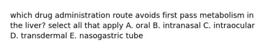 which drug administration route avoids first pass metabolism in the liver? select all that apply A. oral B. intranasal C. intraocular D. transdermal E. nasogastric tube