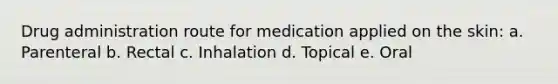 Drug administration route for medication applied on the skin: a. Parenteral b. Rectal c. Inhalation d. Topical e. Oral