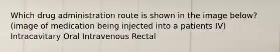 Which drug administration route is shown in the image below? (image of medication being injected into a patients IV) Intracavitary Oral Intravenous Rectal